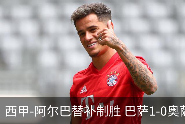 西甲-阿尔巴替补制胜 巴萨1-0奥萨苏纳14分领跑
